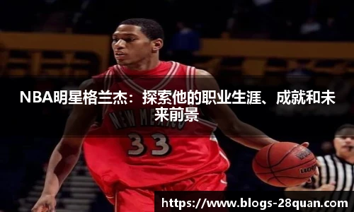 NBA明星格兰杰：探索他的职业生涯、成就和未来前景