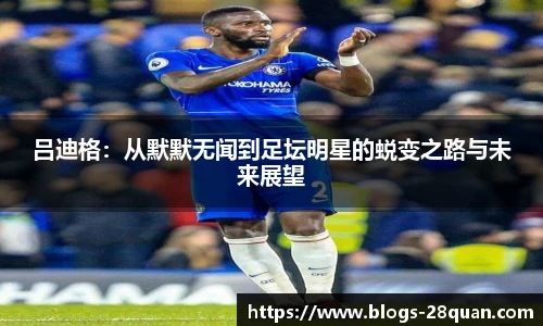 吕迪格：从默默无闻到足坛明星的蜕变之路与未来展望
