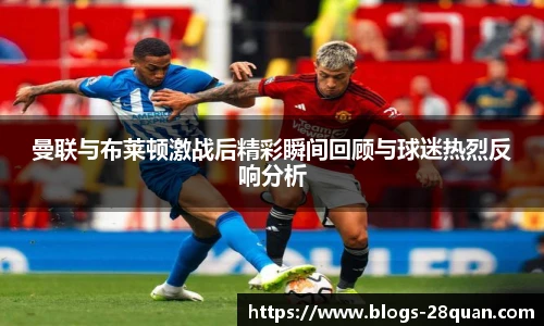曼联与布莱顿激战后精彩瞬间回顾与球迷热烈反响分析