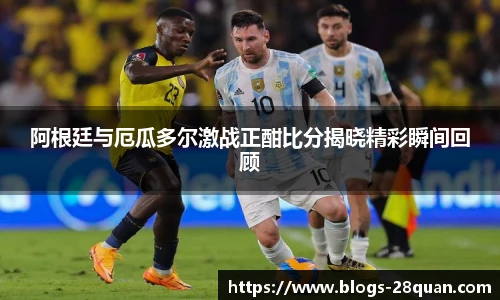 阿根廷与厄瓜多尔激战正酣比分揭晓精彩瞬间回顾