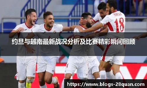 约旦与越南最新战况分析及比赛精彩瞬间回顾