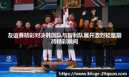 友谊赛精彩对决韩国队与智利队展开激烈较量期待精彩瞬间